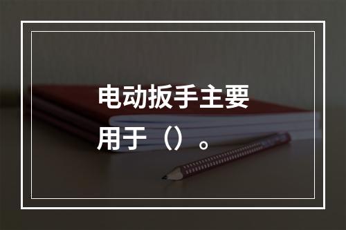 电动扳手主要用于（）。