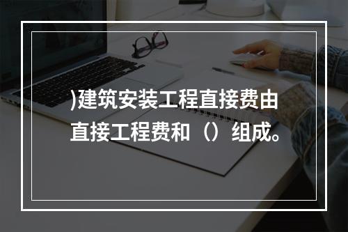 )建筑安装工程直接费由直接工程费和（）组成。