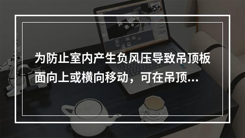 为防止室内产生负风压导致吊顶板面向上或横向移动，可在吊顶上设