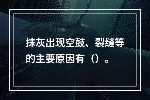 抹灰出现空鼓、裂缝等的主要原因有（）。