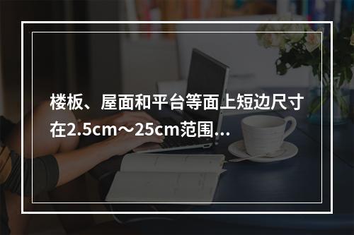 楼板、屋面和平台等面上短边尺寸在2.5cm～25cm范围的孔