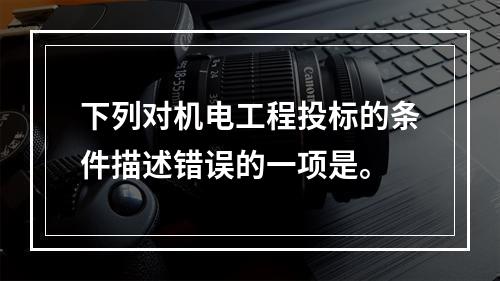 下列对机电工程投标的条件描述错误的一项是。