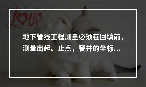 地下管线工程测量必须在回填前，测量出起、止点，窨井的坐标和（