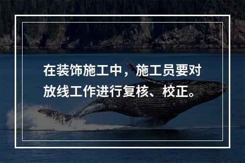 在装饰施工中，施工员要对放线工作进行复核、校正。