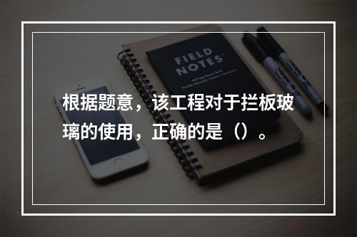 根据题意，该工程对于拦板玻璃的使用，正确的是（）。