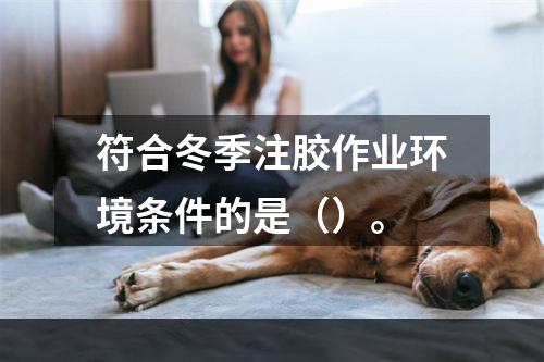 符合冬季注胶作业环境条件的是（）。