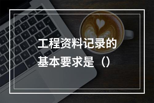 工程资料记录的基本要求是（）