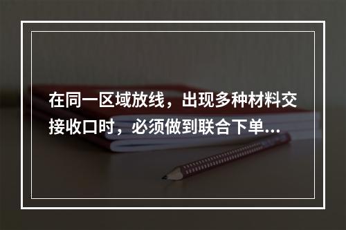 在同一区域放线，出现多种材料交接收口时，必须做到联合下单。