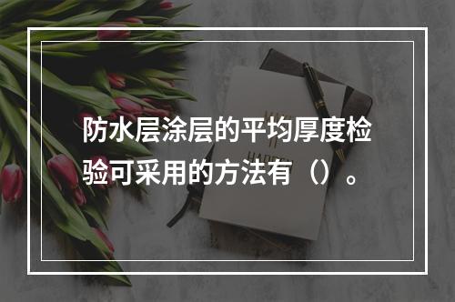 防水层涂层的平均厚度检验可采用的方法有（）。