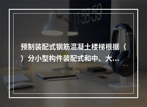 预制装配式钢筋混凝土楼梯根据（）分小型构件装配式和中、大型构