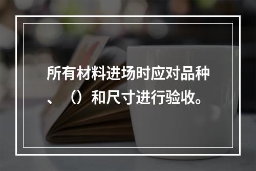 所有材料进场时应对品种、（）和尺寸进行验收。