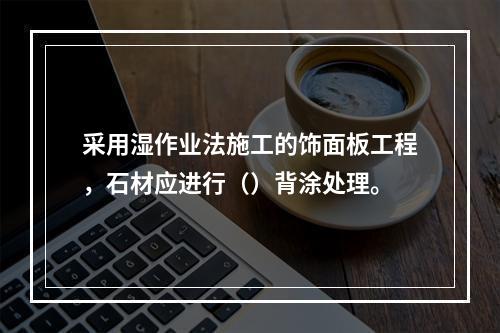 采用湿作业法施工的饰面板工程，石材应进行（）背涂处理。