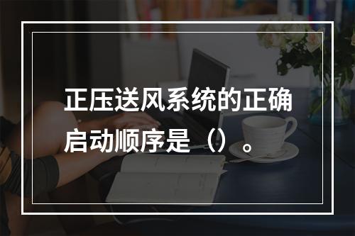 正压送风系统的正确启动顺序是（）。