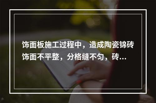 饰面板施工过程中，造成陶瓷锦砖饰面不平整，分格缝不匀，砖缝不