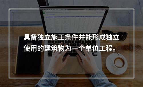 具备独立施工条件并能形成独立使用的建筑物为一个单位工程。