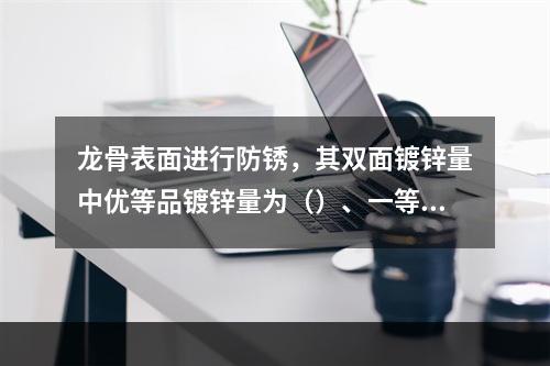 龙骨表面进行防锈，其双面镀锌量中优等品镀锌量为（）、一等品镀