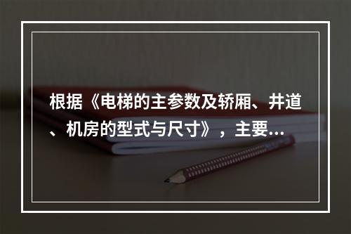 根据《电梯的主参数及轿厢、井道、机房的型式与尺寸》，主要为运