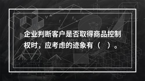 企业判断客户是否取得商品控制权时，应考虑的迹象有（　）。