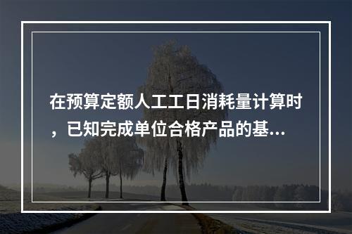 在预算定额人工工日消耗量计算时，已知完成单位合格产品的基本用