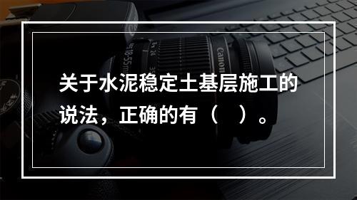 关于水泥稳定土基层施工的说法，正确的有（　）。