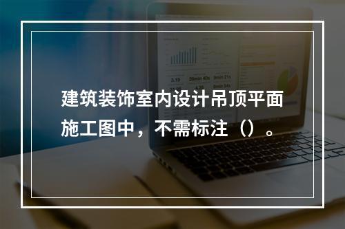 建筑装饰室内设计吊顶平面施工图中，不需标注（）。