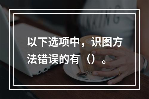 以下选项中，识图方法错误的有（）。