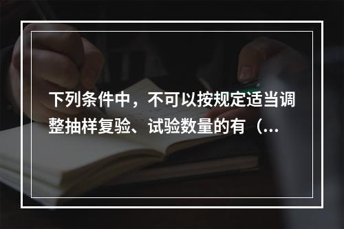 下列条件中，不可以按规定适当调整抽样复验、试验数量的有（）。