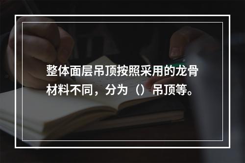 整体面层吊顶按照采用的龙骨材料不同，分为（）吊顶等。