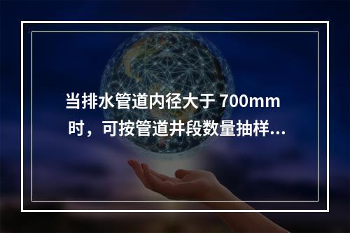 当排水管道内径大于 700mm 时，可按管道井段数量抽样选取