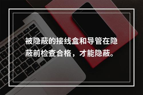 被隐蔽的接线盒和导管在隐蔽前检查合格，才能隐蔽。