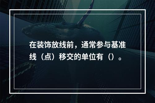 在装饰放线前，通常参与基准线（点）移交的单位有（）。