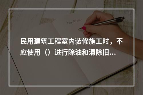 民用建筑工程室内装修施工时，不应使用（）进行除油和清除旧油漆