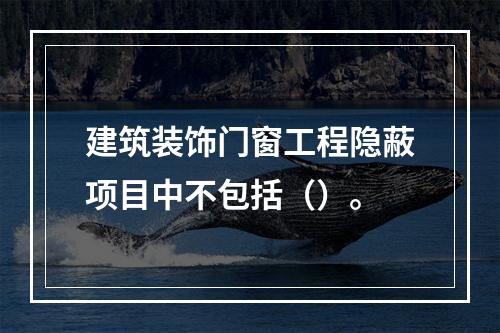 建筑装饰门窗工程隐蔽项目中不包括（）。