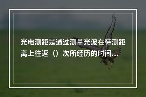 光电测距是通过测量光波在待测距离上往返（）次所经历的时间，来