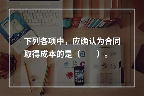 下列各项中，应确认为合同取得成本的是（　　）。