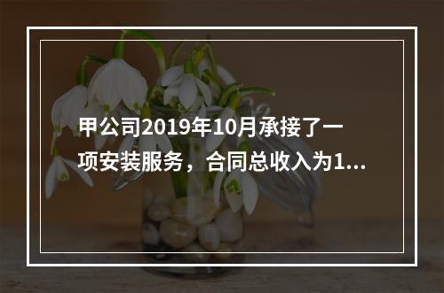 甲公司2019年10月承接了一项安装服务，合同总收入为100