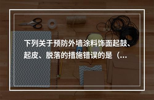 下列关于预防外墙涂料饰面起鼓、起皮、脱落的措施错误的是（）。