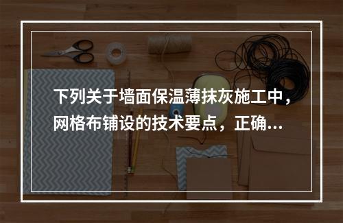 下列关于墙面保温薄抹灰施工中，网格布铺设的技术要点，正确的有