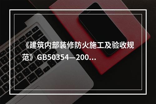 《建筑内部装修防火施工及验收规范》GB50354—2005，