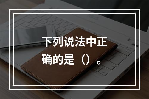 下列说法中正确的是（）。