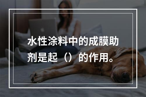 水性涂料中的成膜助剂是起（）的作用。