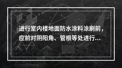 进行室内楼地面防水涂料涂刷前，应前对阴阳角、管根等处进行处理