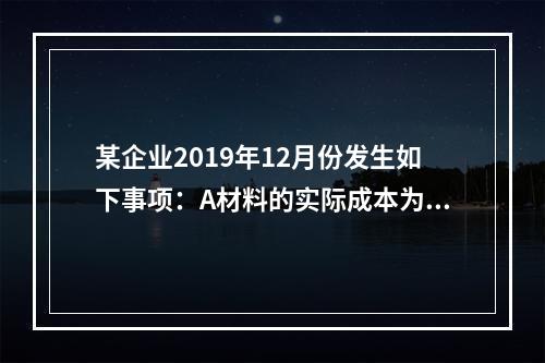 某企业2019年12月份发生如下事项：A材料的实际成本为20