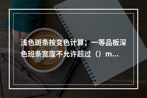 浅色斑条按变色计算；一等品板深色班条宽度不允许超过（）mm，