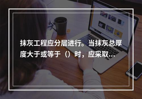 抹灰工程应分层进行。当抹灰总厚度大于或等于（）时，应采取加强