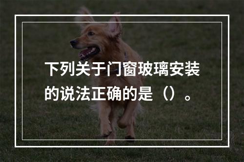 下列关于门窗玻璃安装的说法正确的是（）。