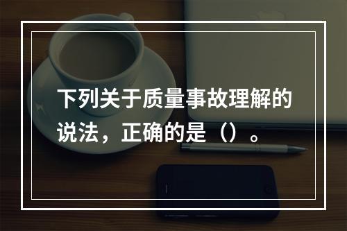 下列关于质量事故理解的说法，正确的是（）。