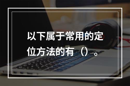 以下属于常用的定位方法的有（）。