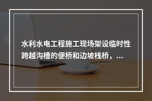 水利水电工程施工现场架设临时性跨越沟槽的便桥和边坡栈桥，应符