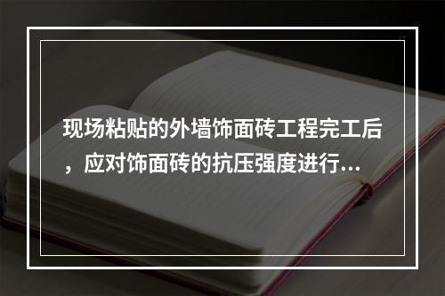 现场粘贴的外墙饰面砖工程完工后，应对饰面砖的抗压强度进行检验